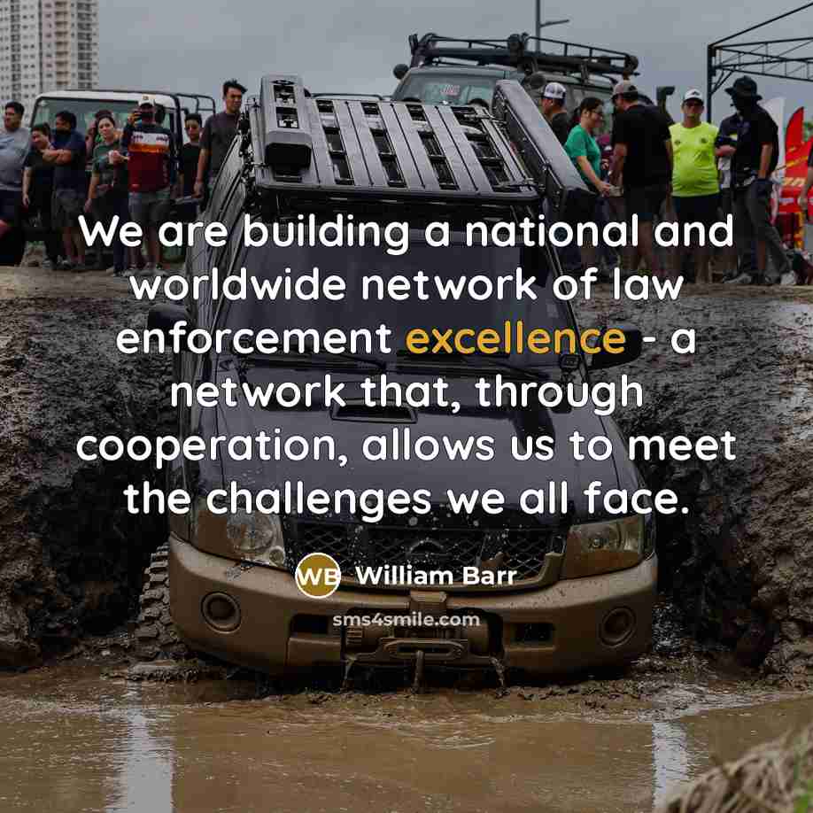 “We are building a national and worldwide network of law enforcement excellence - a network that, through cooperation, allows us to meet the challenges we all face.” quote by William Barr