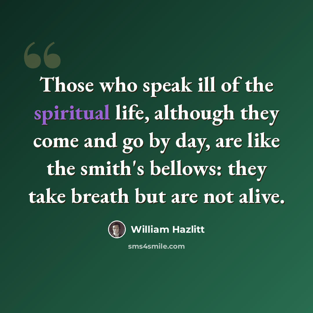 “Those who speak ill of the spiritual life, although they come and go by day, are like the smith's bellows: they take breath but are not alive.” quote by William Hazlitt