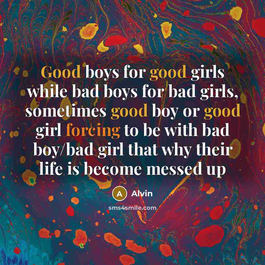 “Good boys for good girls while bad boys for bad girls, sometimes good boy or good girl forcing to be with bad boy/bad girl that why their life is become messed up” quote by Alvin