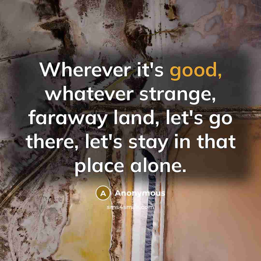 “Wherever it's good, whatever strange, faraway land, let's go there, let's stay in that place alone.” quote by Anonymous