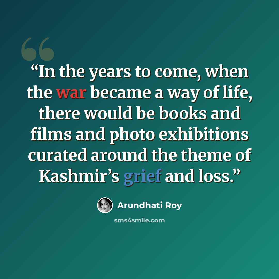 “In the years to come, when the war became a way of life, there would be books and films and photo exhibitions curated around the theme of Kashmir’s grief and loss.” quote by Arundhati Roy