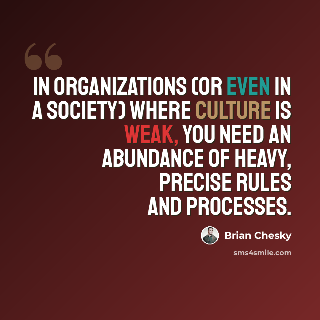 “In organizations (or even in a society) where culture is weak, you need an abundance of heavy, precise rules and processes.” quote by Brian Chesky
