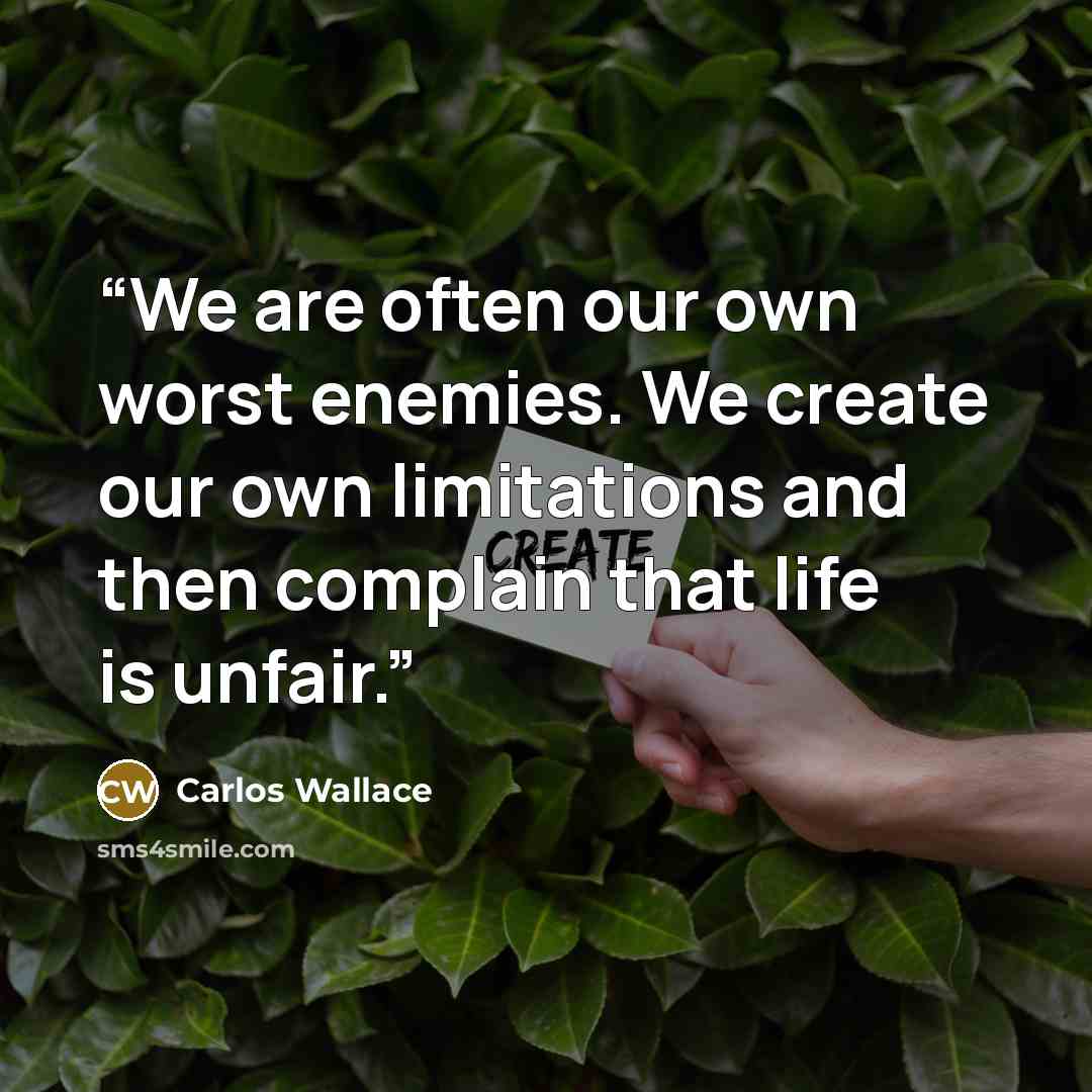 “We are often our own worst enemies. We create our own limitations and then complain that life is unfair.” quote by Carlos Wallace
