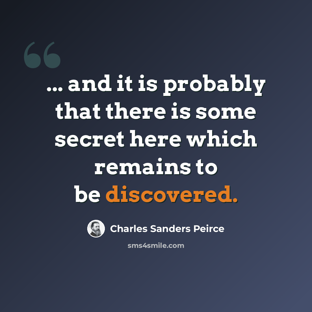 “... and it is probably that there is some secret here which remains to be discovered.” quote by Charles Sanders Peirce
