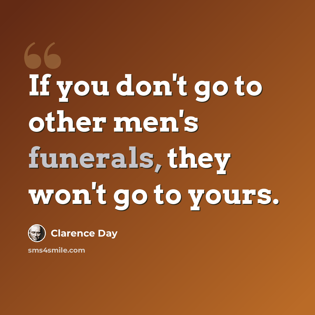 “If you don't go to other men's funerals, they won't go to yours.” quote by Clarence Day