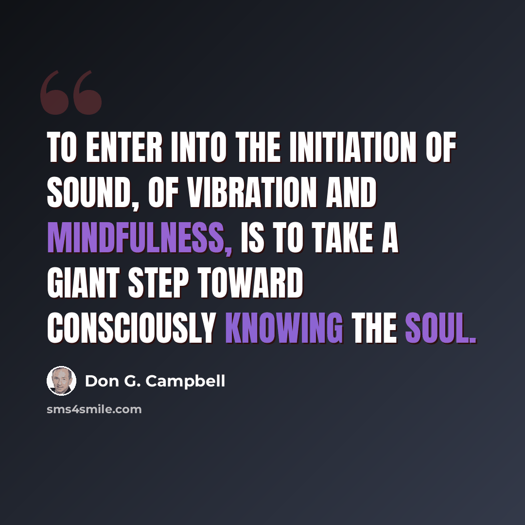 “To enter into the initiation of sound, of vibration and mindfulness, is to take a giant step toward consciously knowing the soul.” quote by Don G. Campbell