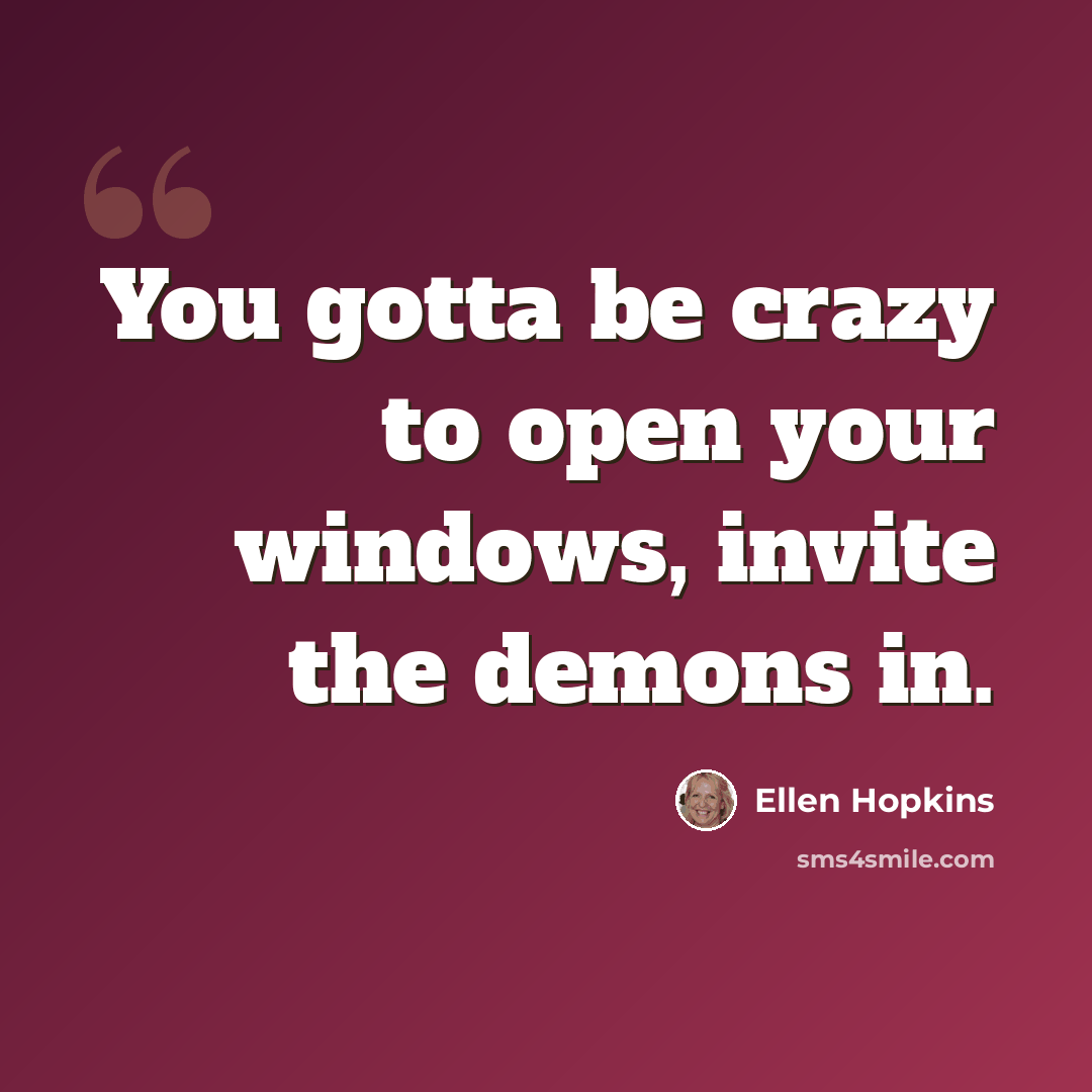 “You gotta be crazy to open your windows, invite the demons in.” quote by Ellen Hopkins