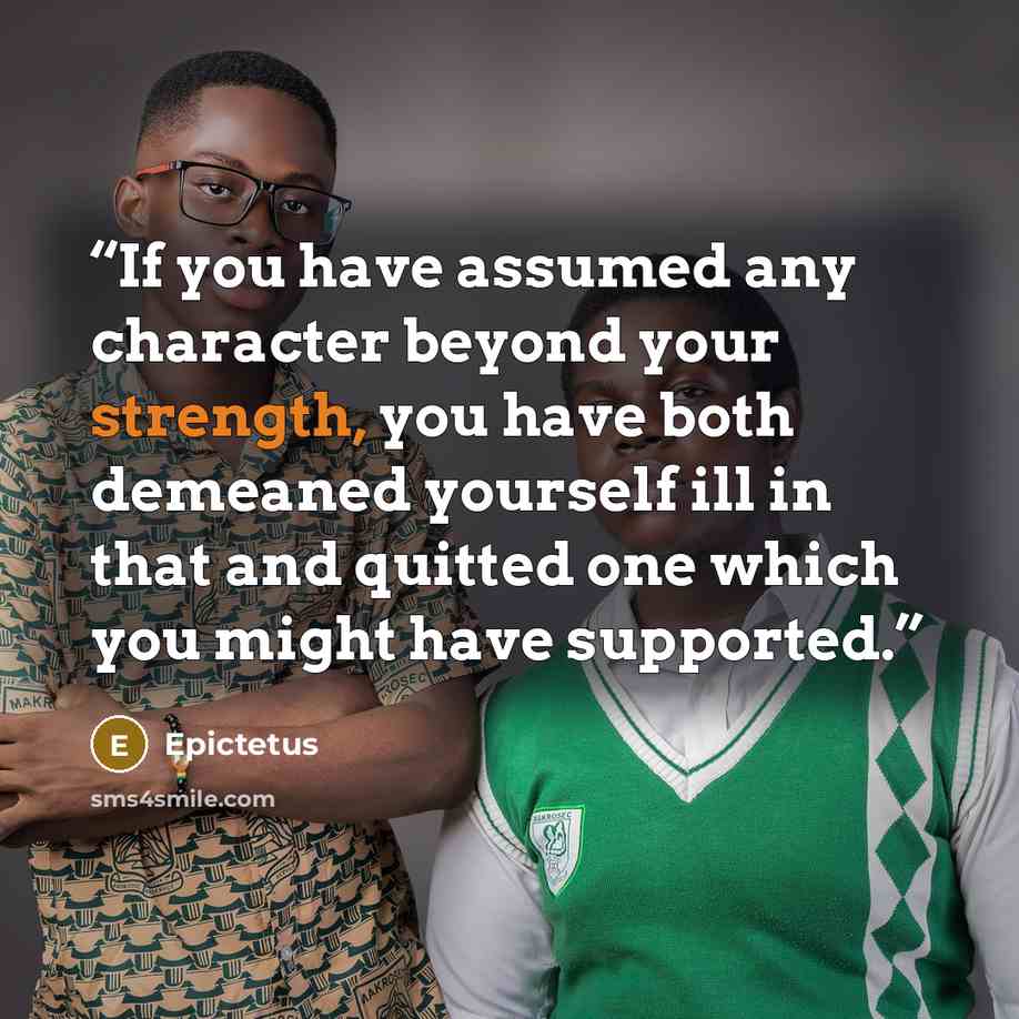 “If you have assumed any character beyond your strength, you have both demeaned yourself ill in that and quitted one which you might have supported.” quote by Epictetus
