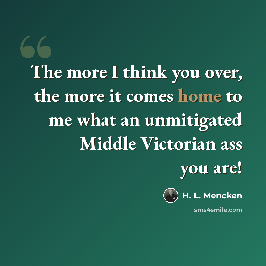 “The more I think you over, the more it comes home to me what an unmitigated Middle Victorian ass you are!” quote by H. L. Mencken