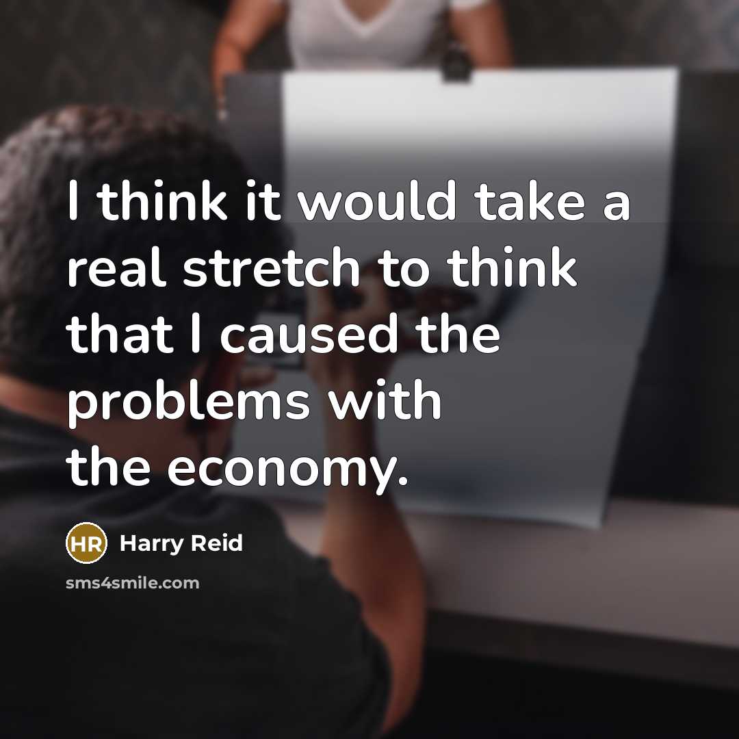 “I think it would take a real stretch to think that I caused the problems with the economy.” quote by Harry Reid