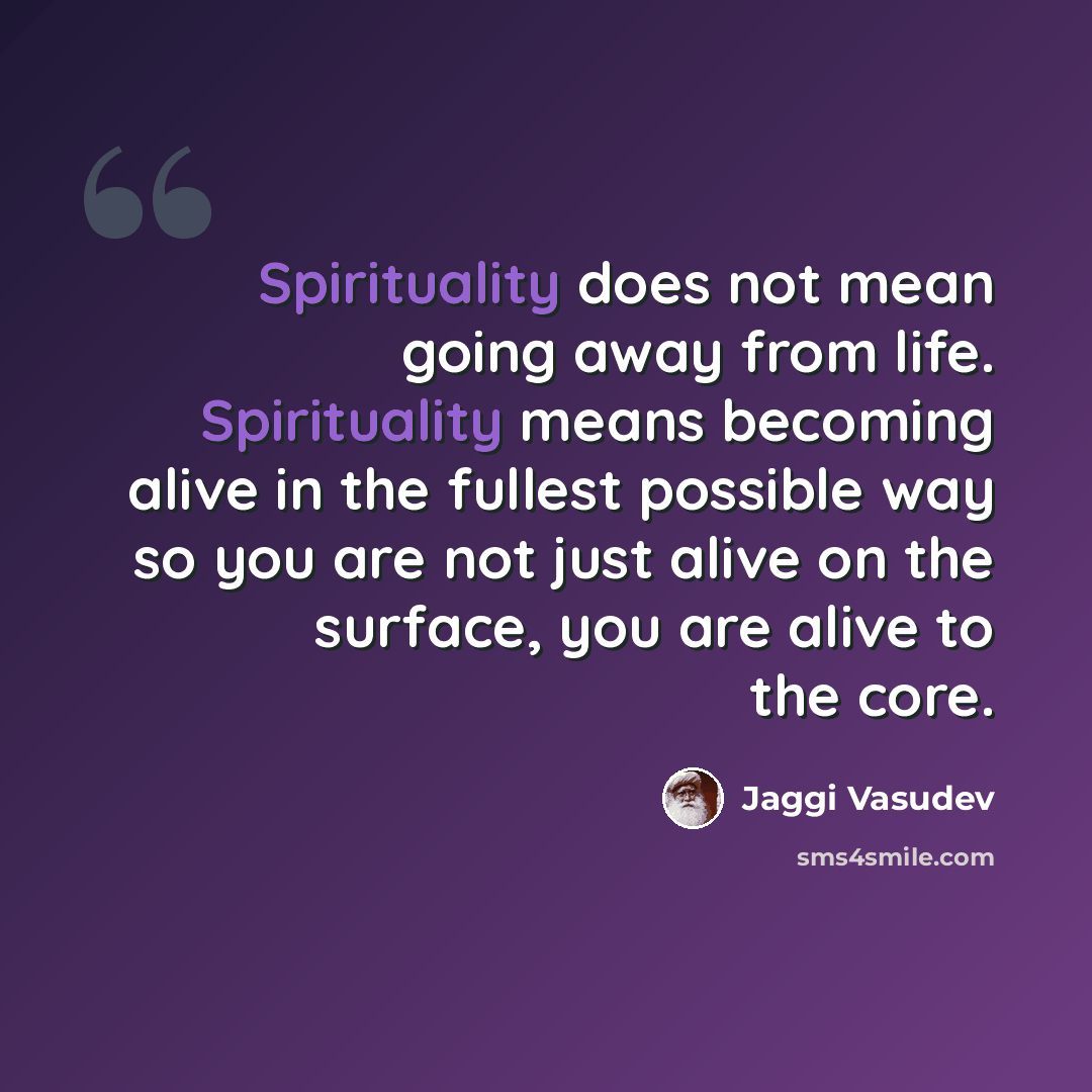 “Spirituality does not mean going away from life. Spirituality means becoming alive in the fullest possible way so you are not just alive on the surface, you are alive to the core.” quote by Jaggi Vasudev