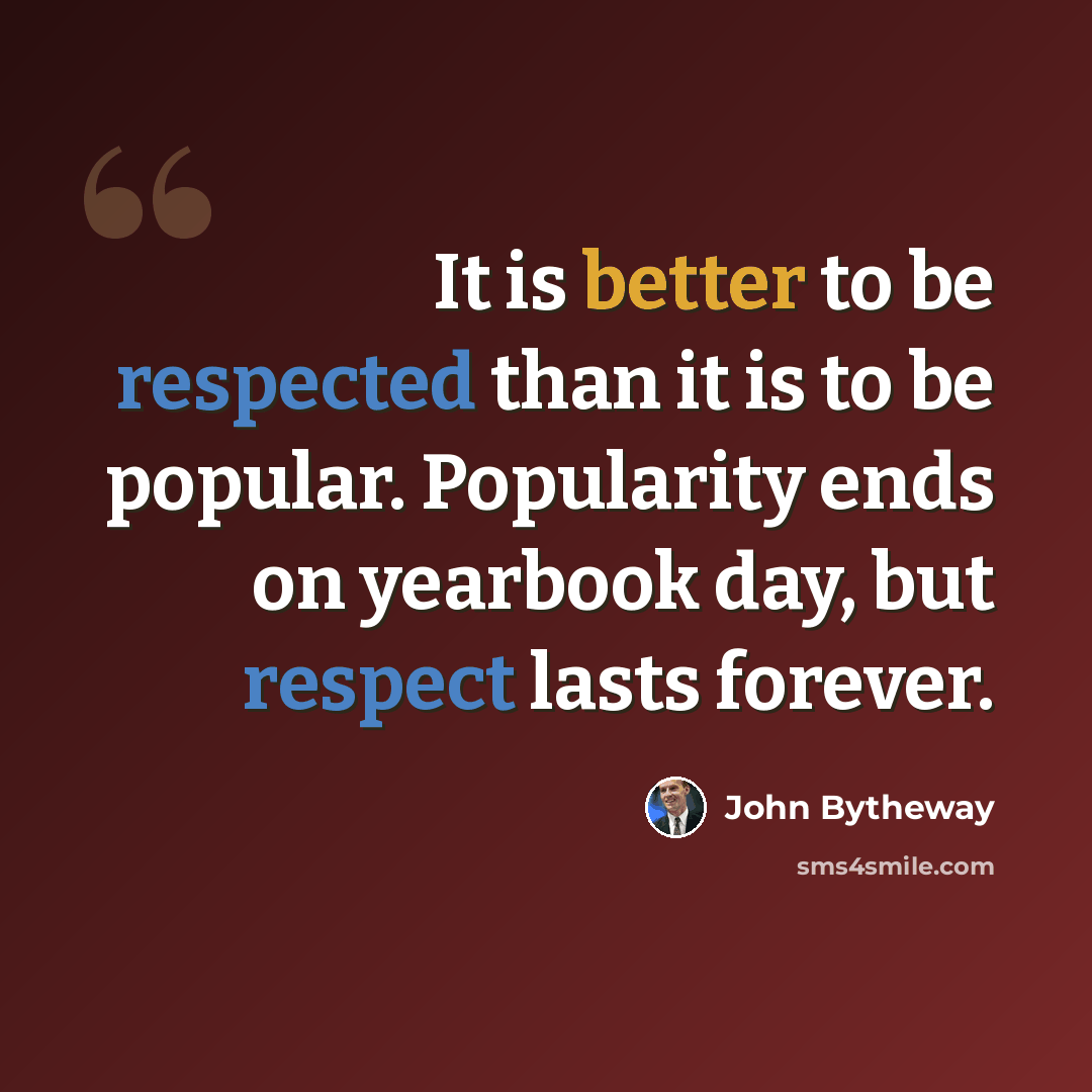 “It is better to be respected than it is to be popular. Popularity ends on yearbook day, but respect lasts forever.” quote by John Bytheway