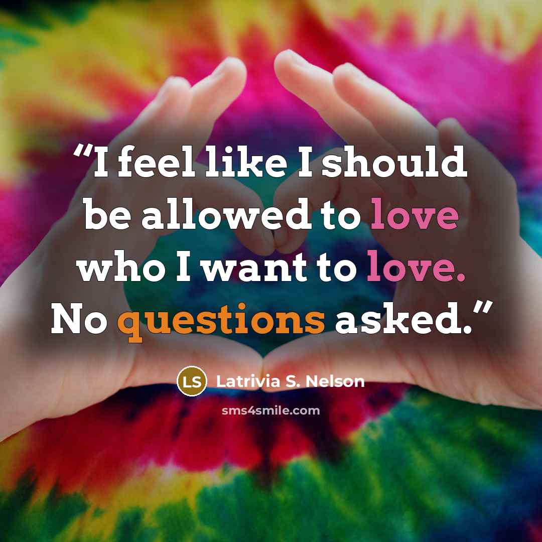 “I feel like I should be allowed to love who I want to love. No questions asked.” quote by Latrivia S. Nelson