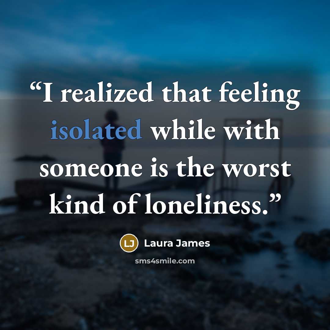 “I realized that feeling isolated while with someone is the worst kind of loneliness.” quote by Laura James