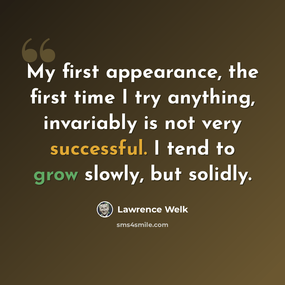 “My first appearance, the first time I try anything, invariably is not very successful. I tend to grow slowly, but solidly.” quote by Lawrence Welk
