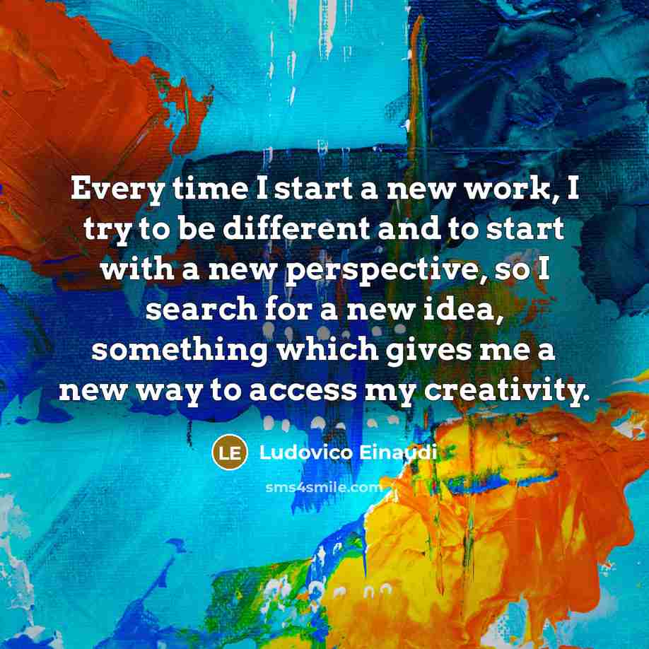 “Every time I start a new work, I try to be different and to start with a new perspective, so I search for a new idea, something which gives me a new way to access my creativity.” quote by Ludovico Einaudi