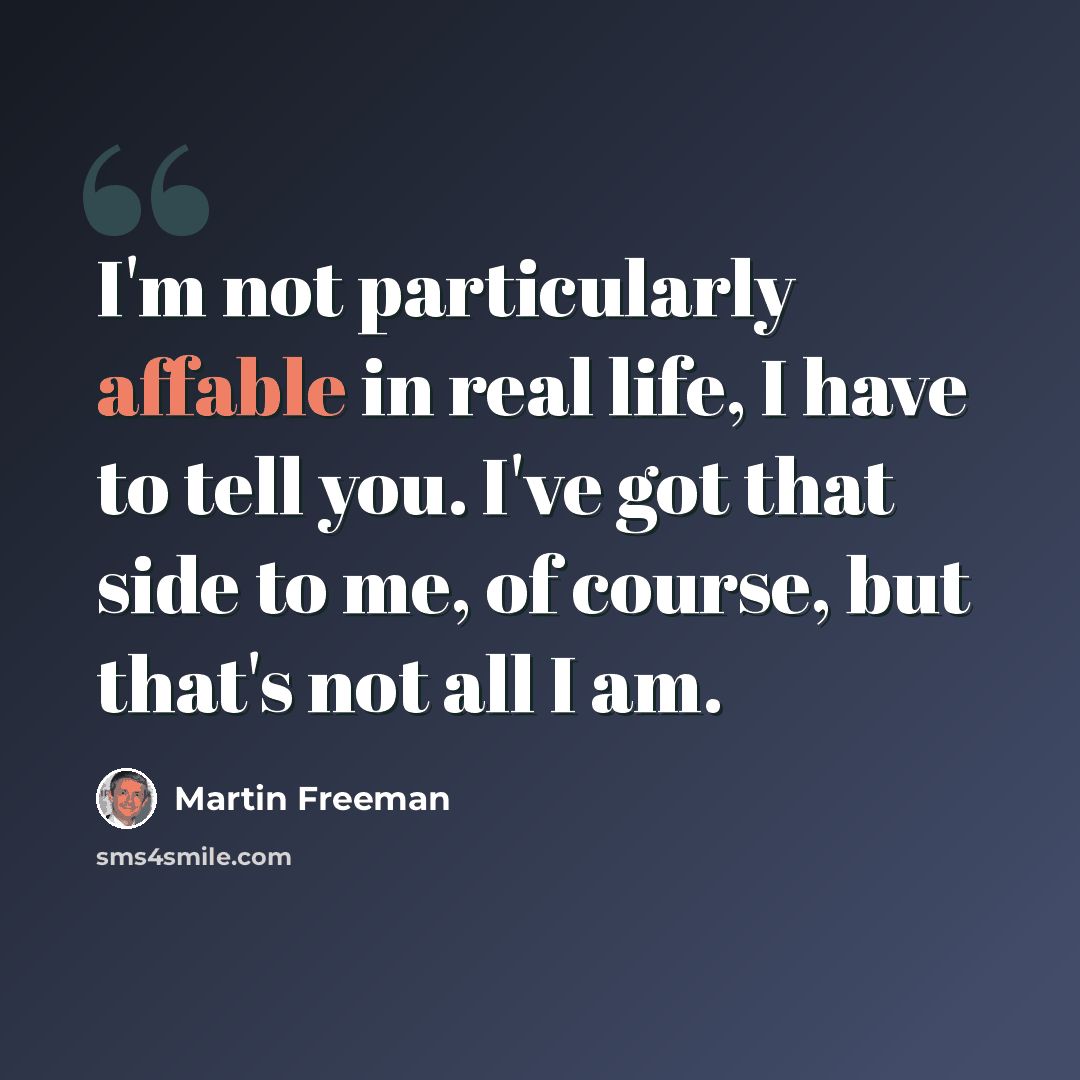 “I'm not particularly affable in real life, I have to tell you. I've got that side to me, of course, but that's not all I am.” quote by Martin Freeman