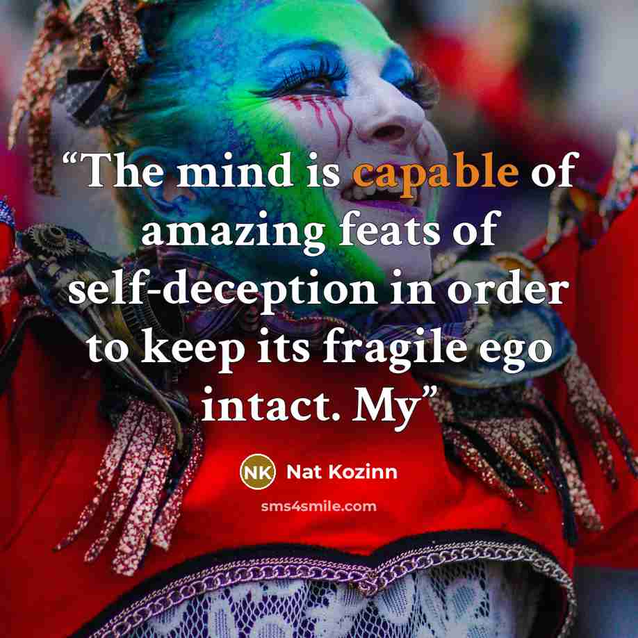 “The mind is capable of amazing feats of self-deception in order to keep its fragile ego intact. My” quote by Nat Kozinn