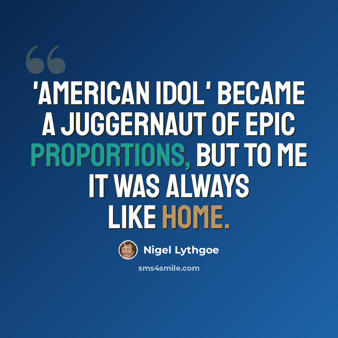 “'American Idol' became a juggernaut of epic proportions, but to me it was always like home.” quote by Nigel Lythgoe