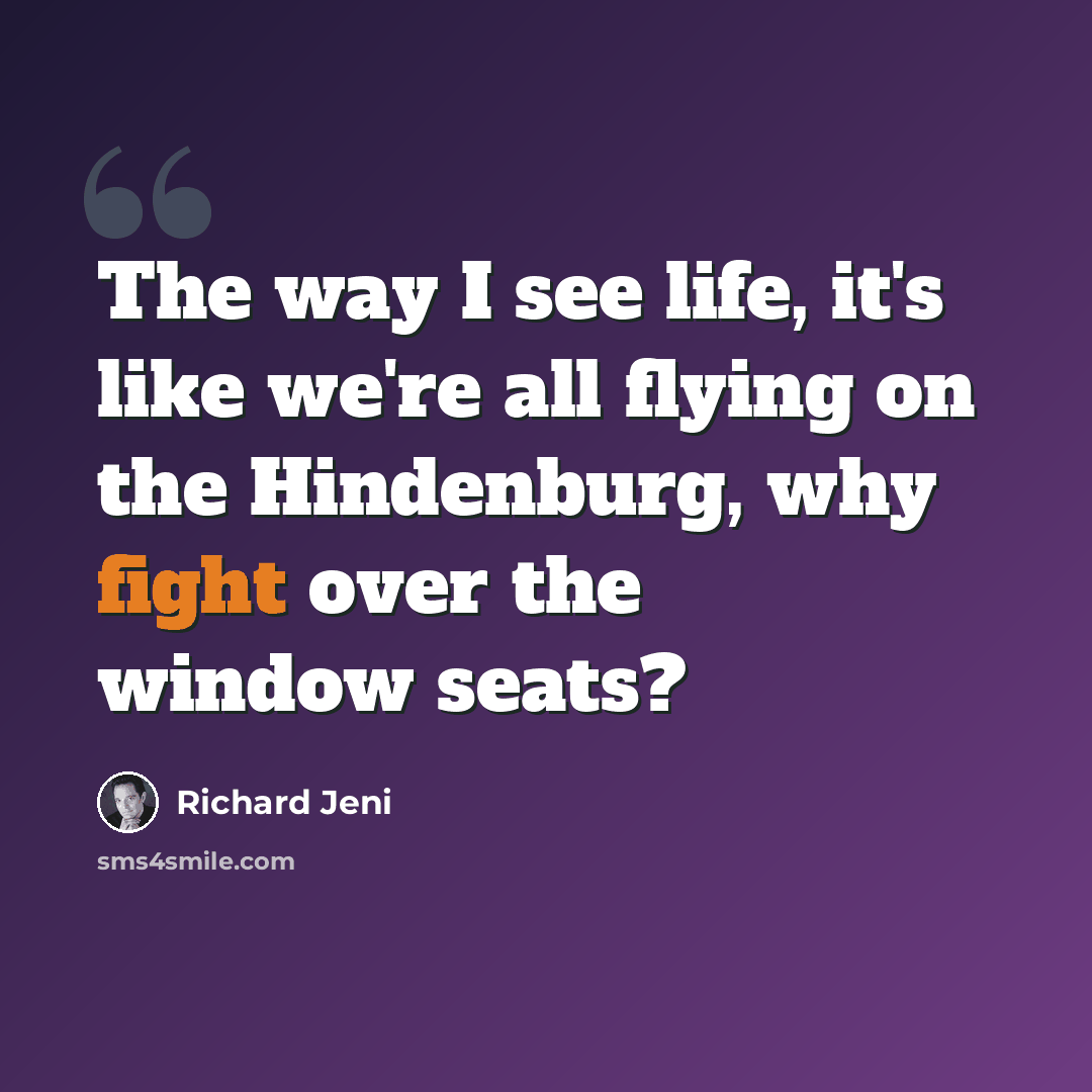 “The way I see life, it's like we're all flying on the Hindenburg, why fight over the window seats?” quote by Richard Jeni