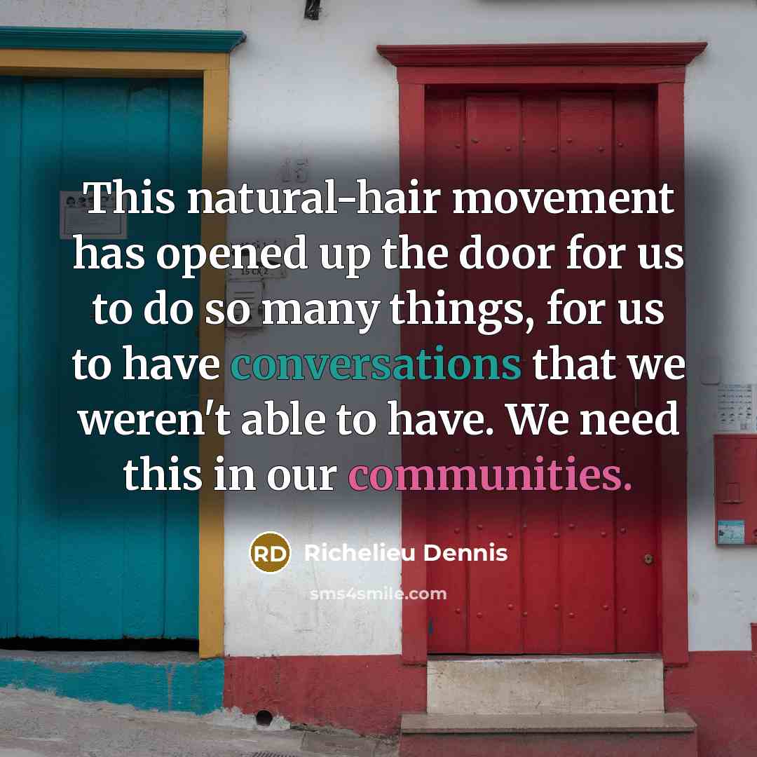 “This natural-hair movement has opened up the door for us to do so many things, for us to have conversations that we weren't able to have. We need this in our communities.” quote by Richelieu Dennis
