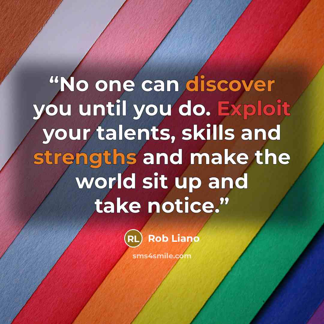 “No one can discover you until you do. Exploit your talents, skills and strengths and make the world sit up and take notice.” quote by Rob Liano