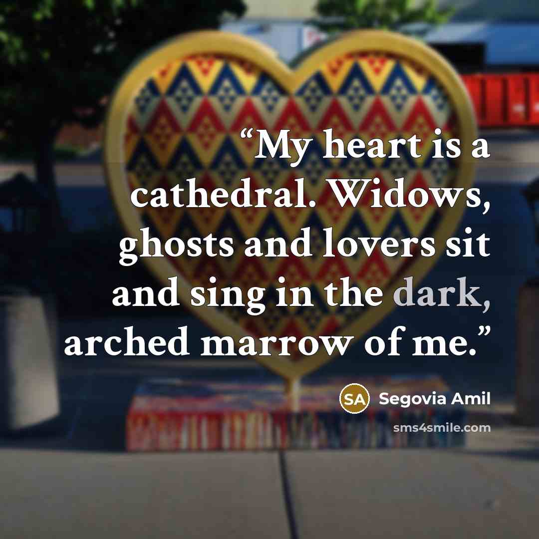 “My heart is a cathedral. Widows, ghosts and lovers sit and sing in the dark, arched marrow of me.” quote by Segovia Amil