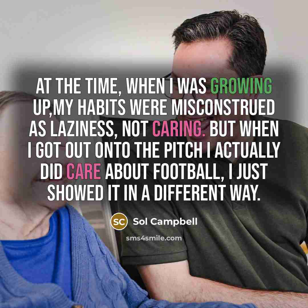 “At the time, when I was growing up,my habits were misconstrued as laziness, not caring. But when I got out onto the pitch I actually did care about football, I just showed it in a different way.” quote by Sol Campbell