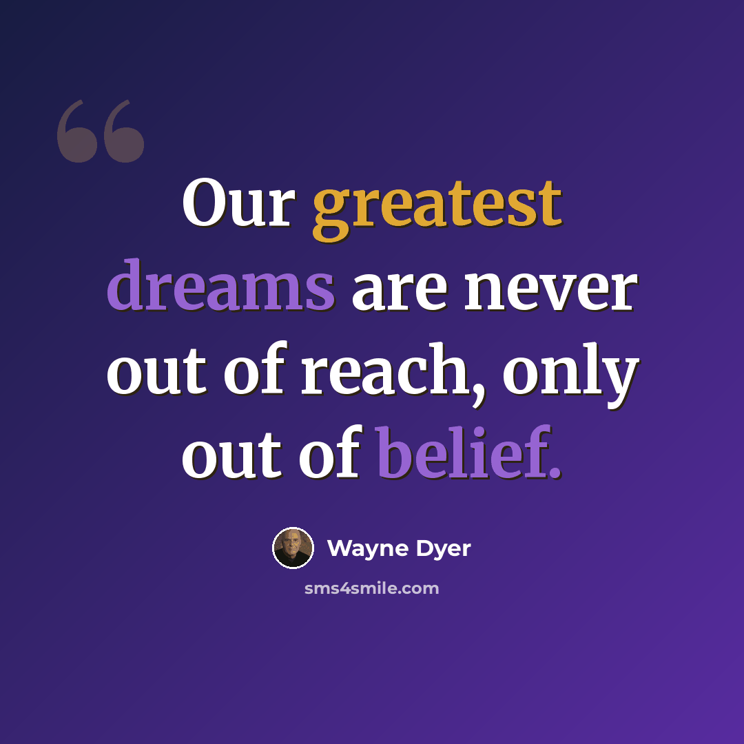 “Our greatest dreams are never out of reach, only out of belief.” quote by Wayne Dyer