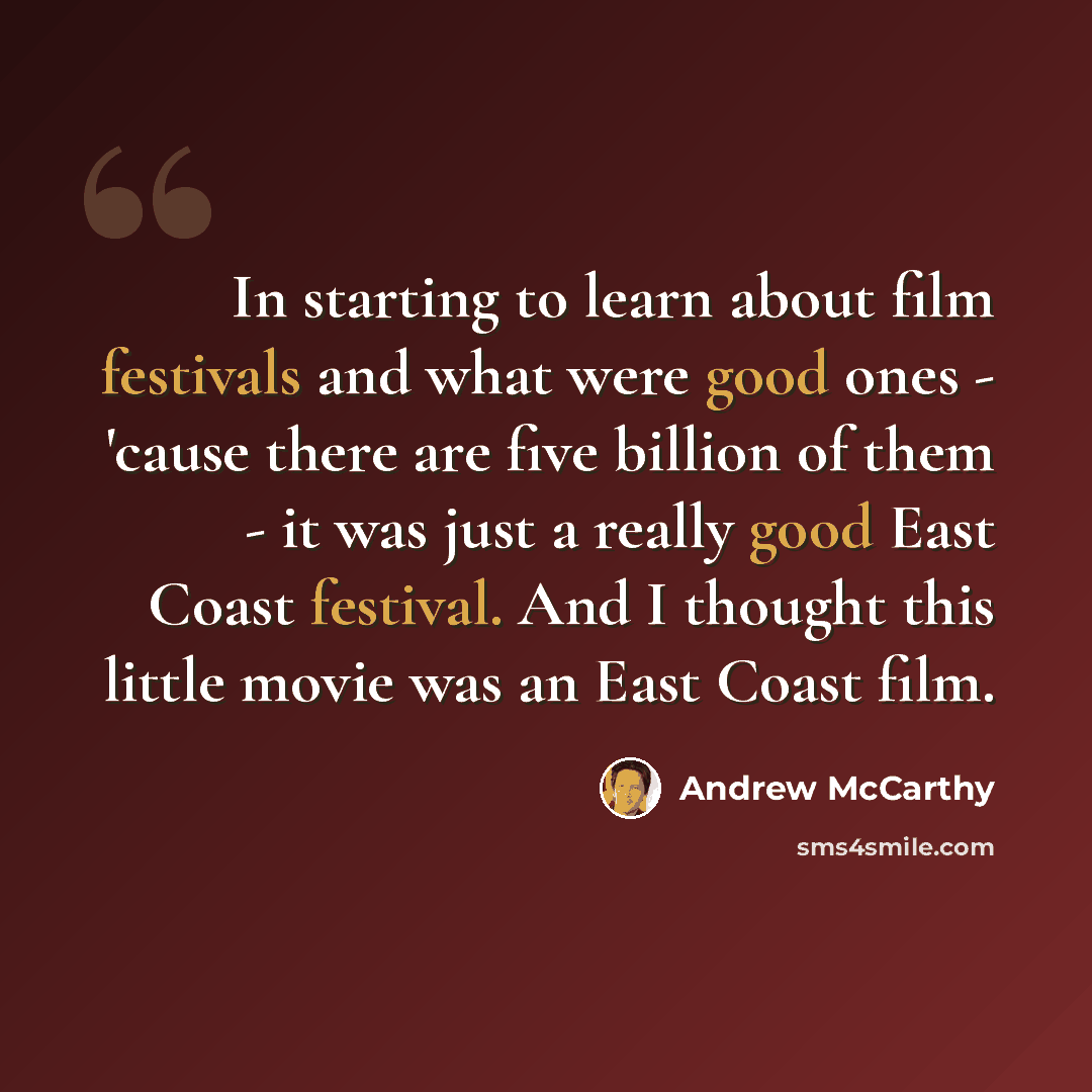 “In starting to learn about film festivals and what were good ones - 'cause there are five billion of them - it was just a really good East Coast festival. And I thought this little movie was an East Coast film.” quote by Andrew McCarthy