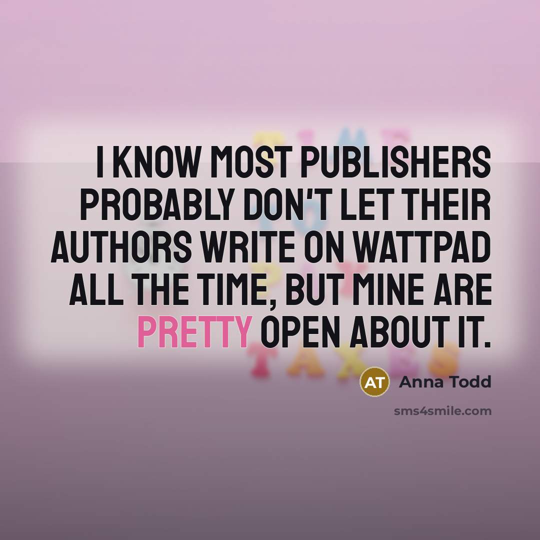 “I know most publishers probably don't let their authors write on Wattpad all the time, but mine are pretty open about it.” quote by Anna Todd