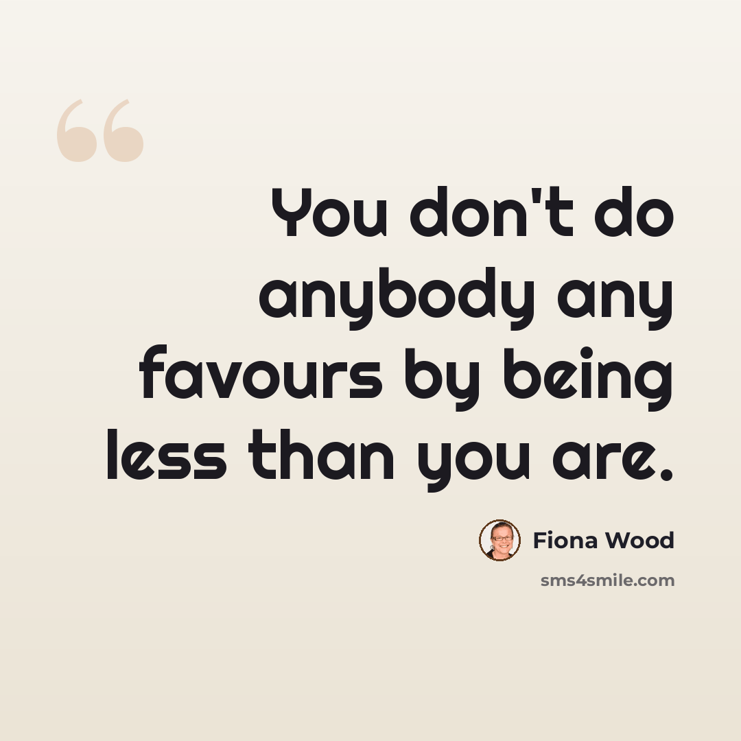“You don't do anybody any favours by being less than you are.” quote by Fiona Wood