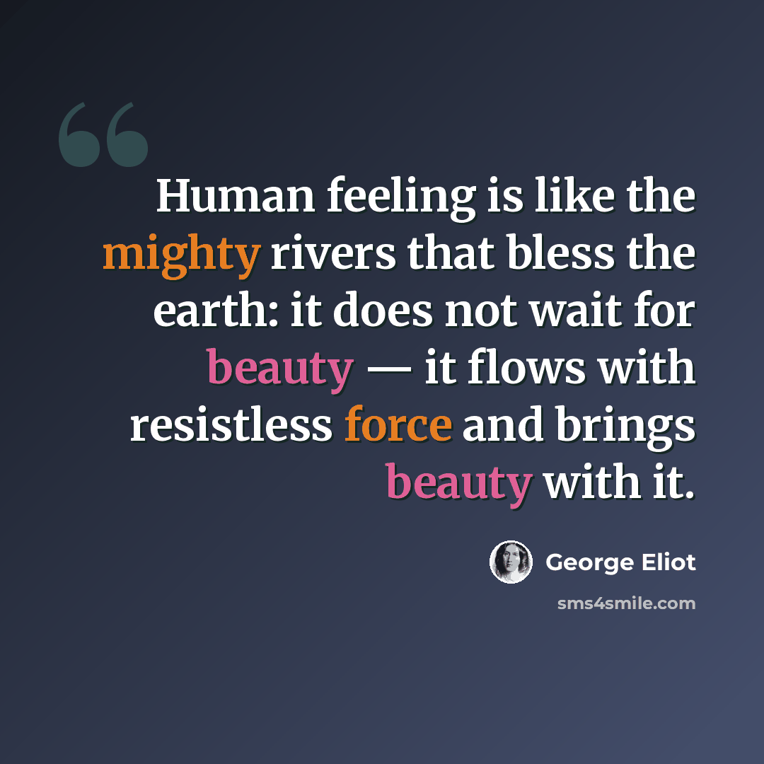 “Human feeling is like the mighty rivers that bless the earth: it does not wait for beauty — it flows with resistless force and brings beauty with it.” quote by George Eliot