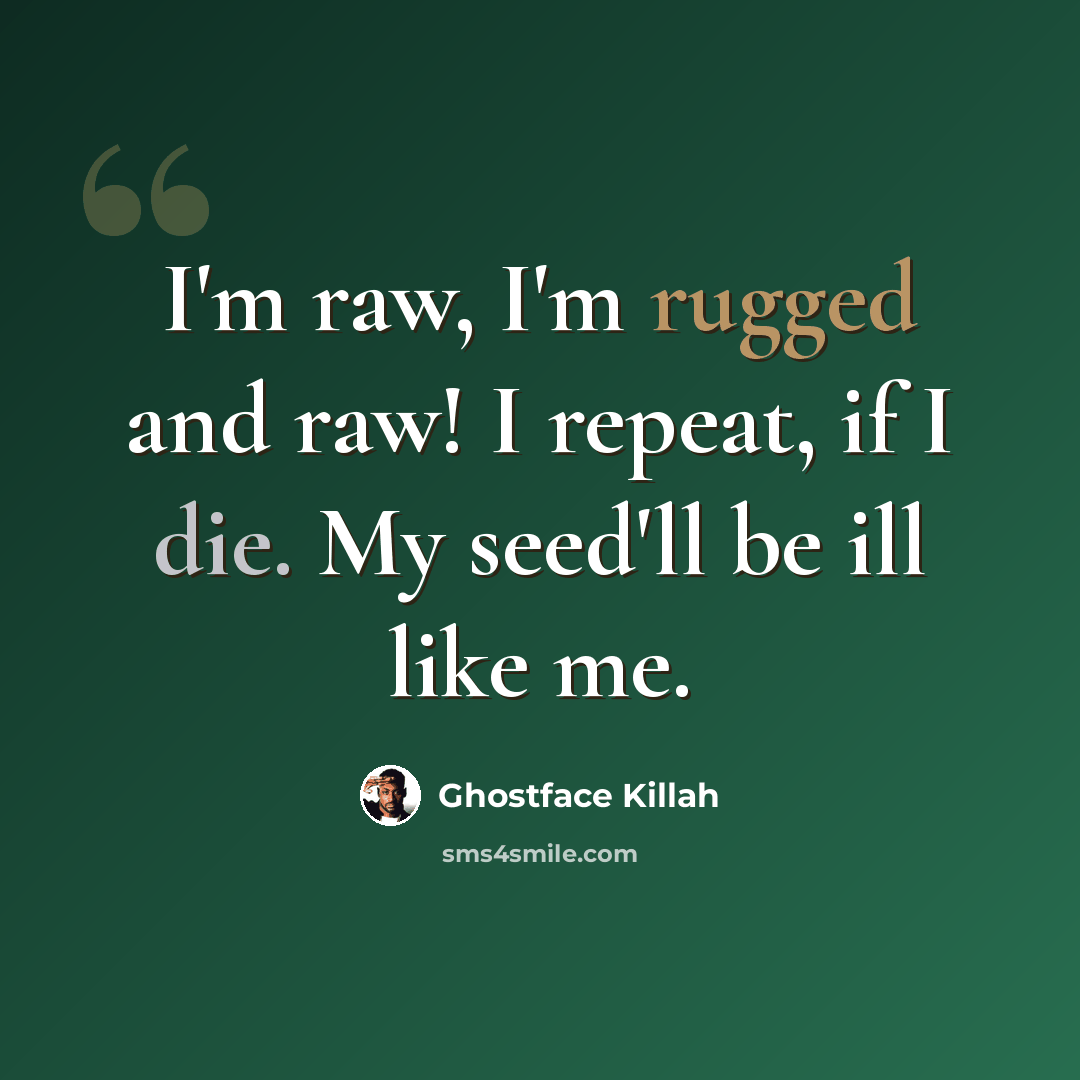 “I'm raw, I'm rugged and raw! I repeat, if I die. My seed'll be ill like me.” quote by Ghostface Killah