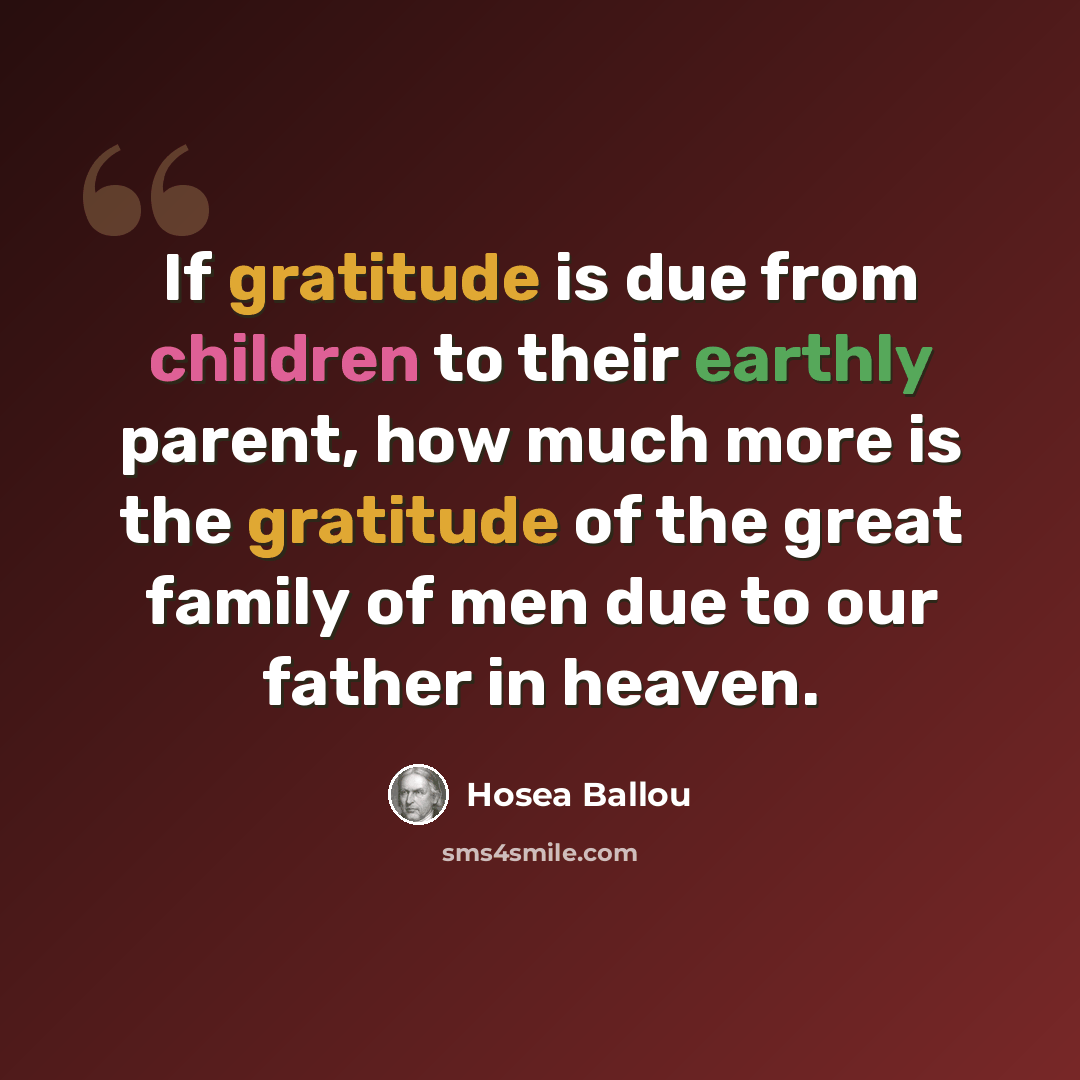 “If gratitude is due from children to their earthly parent, how much more is the gratitude of the great family of men due to our father in heaven.” quote by Hosea Ballou
