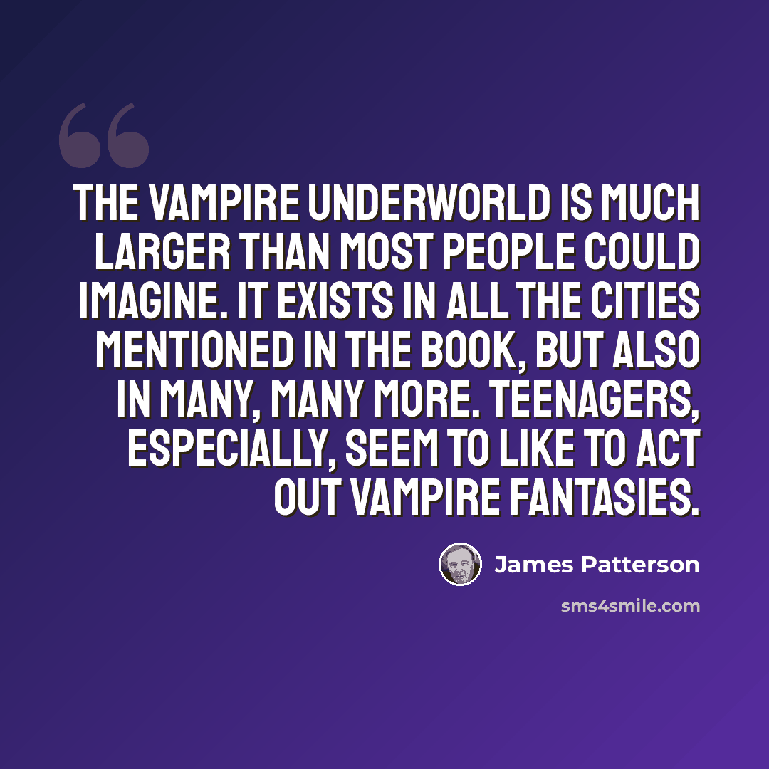 “The vampire underworld is much larger than most people could imagine. It exists in all the cities mentioned in the book, but also in many, many more. Teenagers, especially, seem to like to act out vampire fantasies.” quote by James Patterson