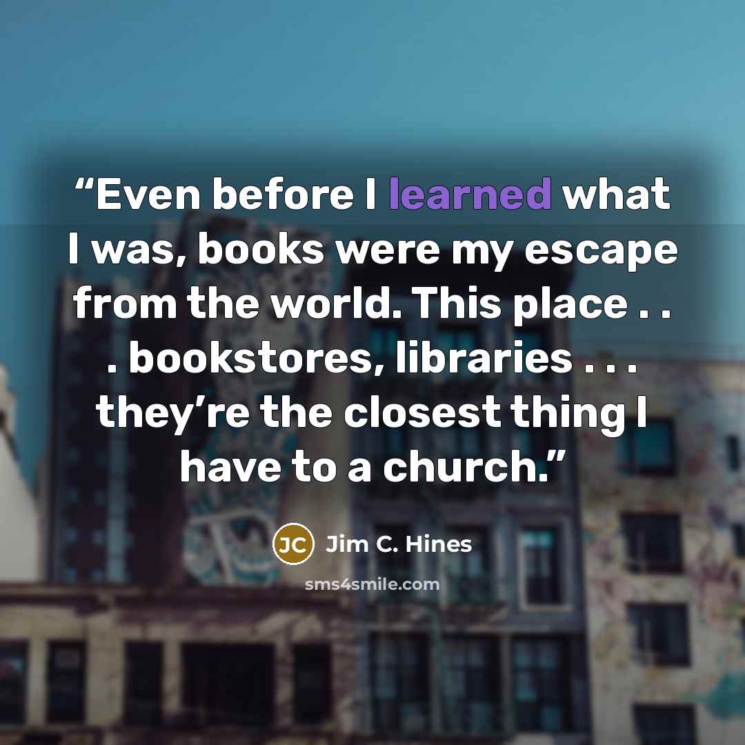 “Even before I learned what I was, books were my escape from the world. This place . . . bookstores, libraries . . . they’re the closest thing I have to a church.” quote by Jim C. Hines
