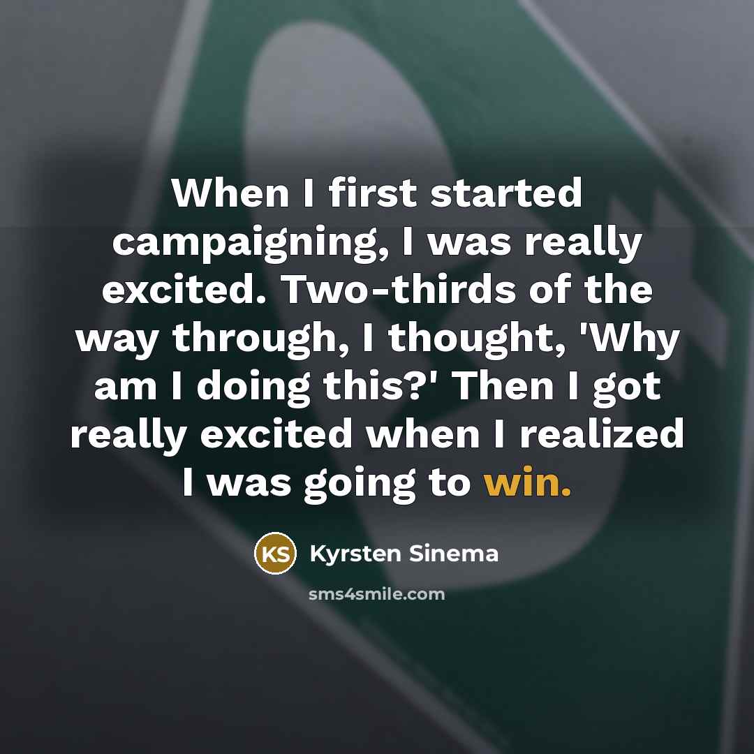 “When I first started campaigning, I was really excited. Two-thirds of the way through, I thought, 'Why am I doing this?' Then I got really excited when I realized I was going to win.” quote by Kyrsten Sinema
