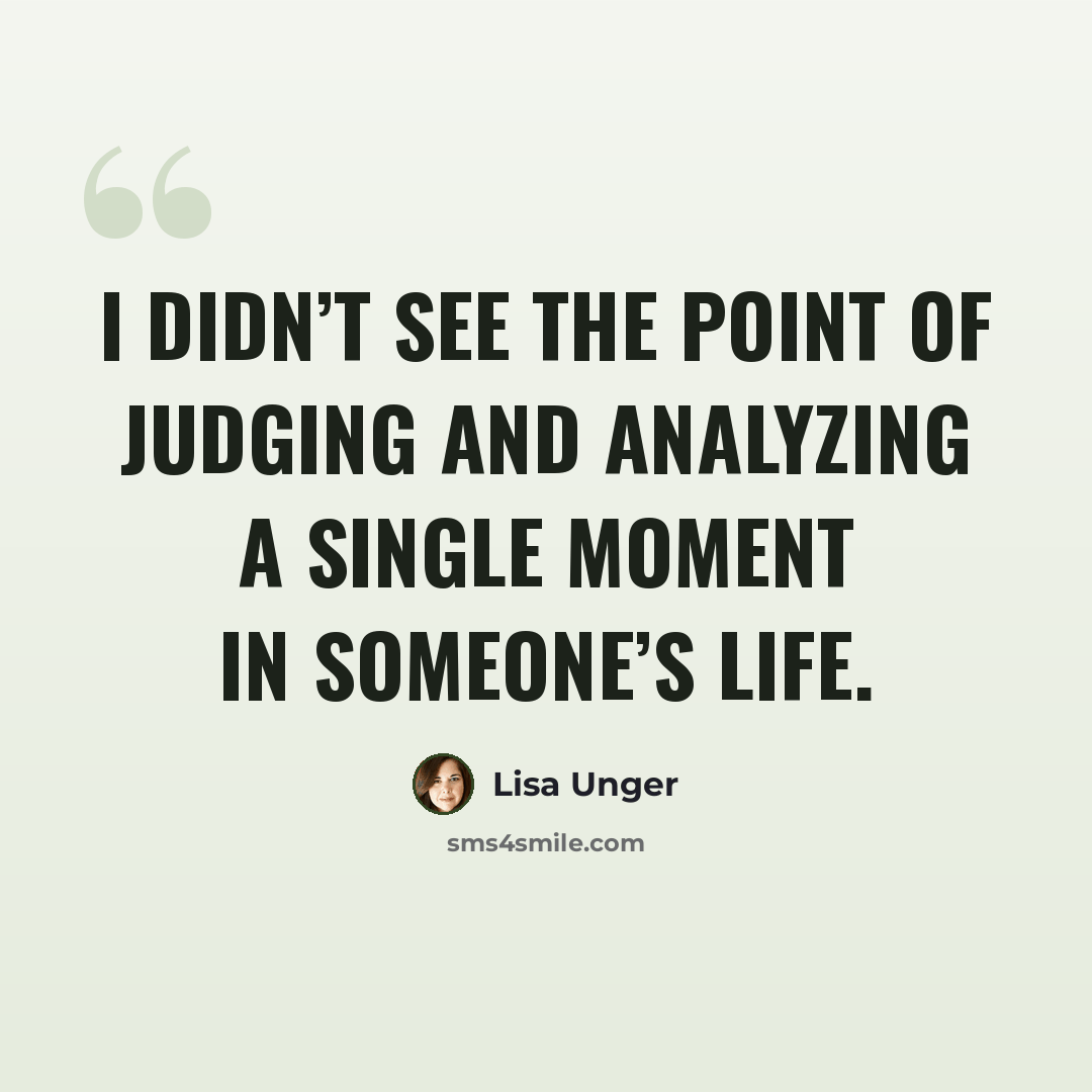 “I didn’t see the point of judging and analyzing a single moment in someone’s life.” quote by Lisa Unger