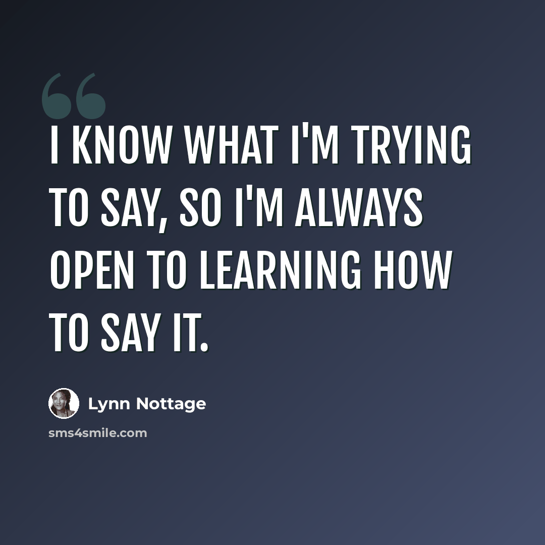 “I know what I'm trying to say, so I'm always open to learning how to say it.” quote by Lynn Nottage