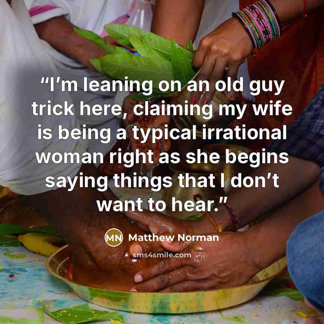 “I’m leaning on an old guy trick here, claiming my wife is being a typical irrational woman right as she begins saying things that I don’t want to hear.” quote by Matthew Norman