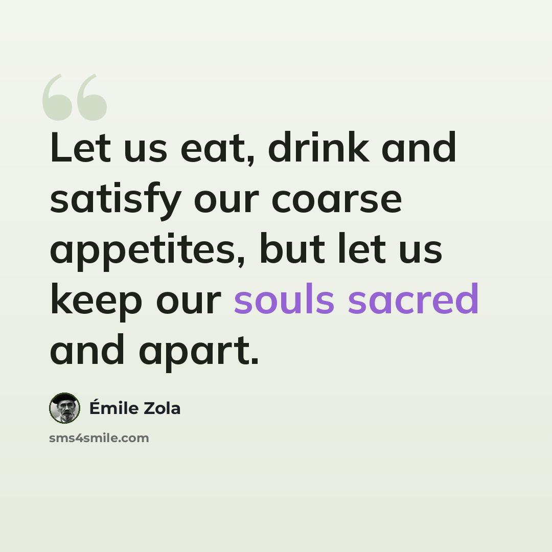 “Let us eat, drink and satisfy our coarse appetites, but let us keep our souls sacred and apart.” quote by Emile Zola