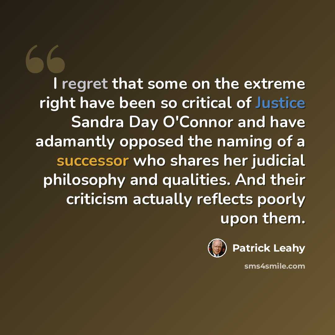 “I regret that some on the extreme right have been so critical of Justice Sandra Day O'Connor and have adamantly opposed the naming of a successor who shares her judicial philosophy and qualities. And their criticism actually reflects poorly upon them.” quote by Patrick Leahy