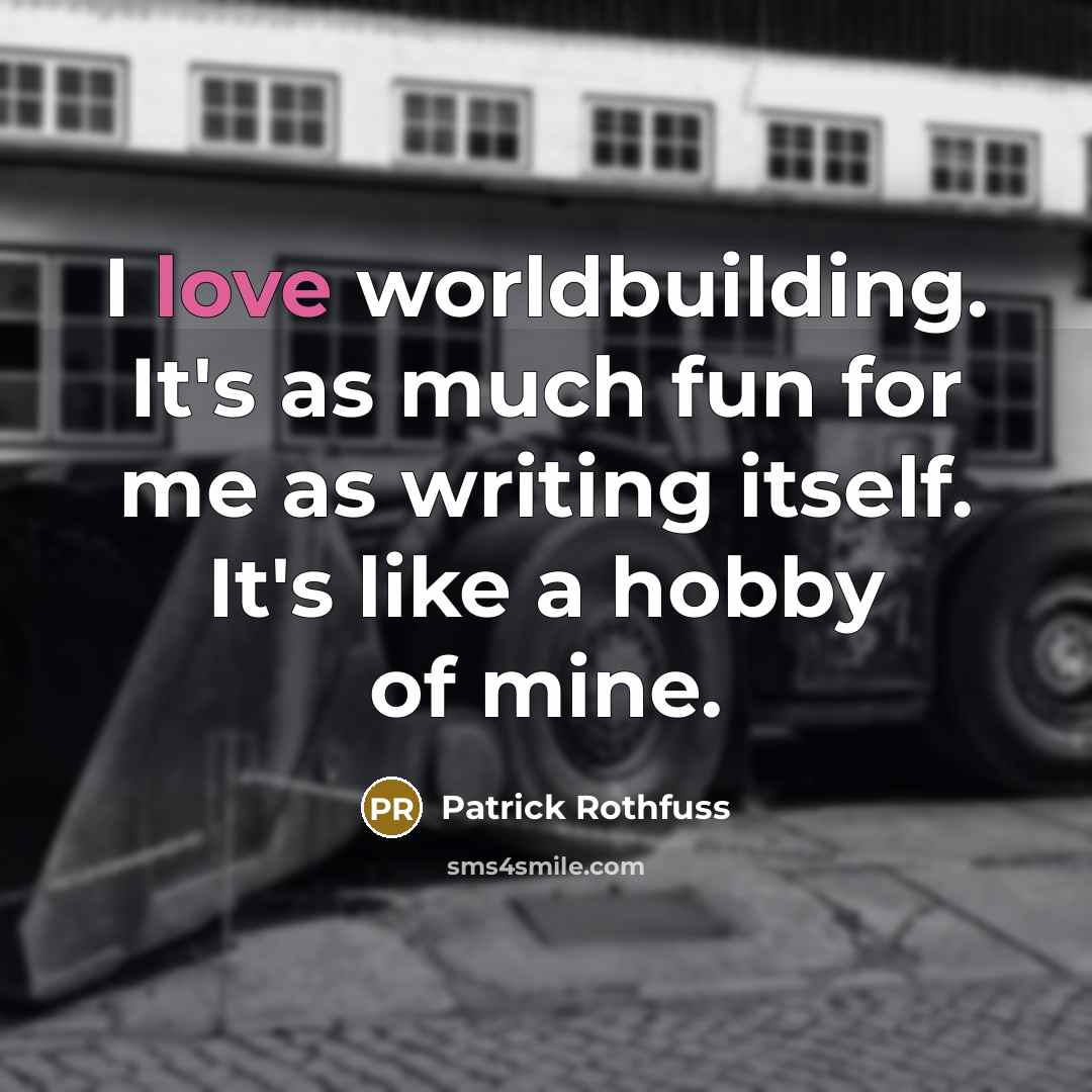 “I love worldbuilding. It's as much fun for me as writing itself. It's like a hobby of mine.” quote by Patrick Rothfuss