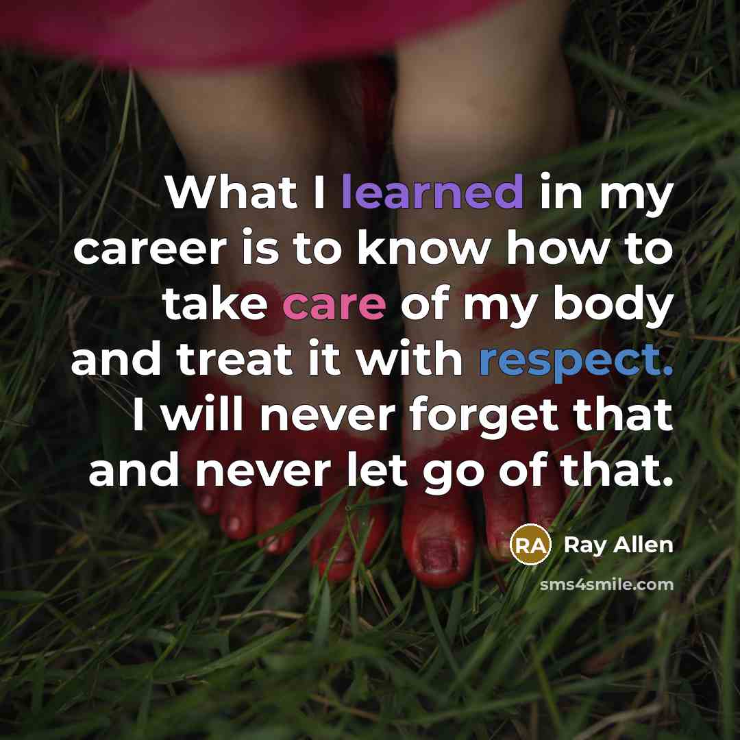“What I learned in my career is to know how to take care of my body and treat it with respect. I will never forget that and never let go of that.” quote by Ray Allen