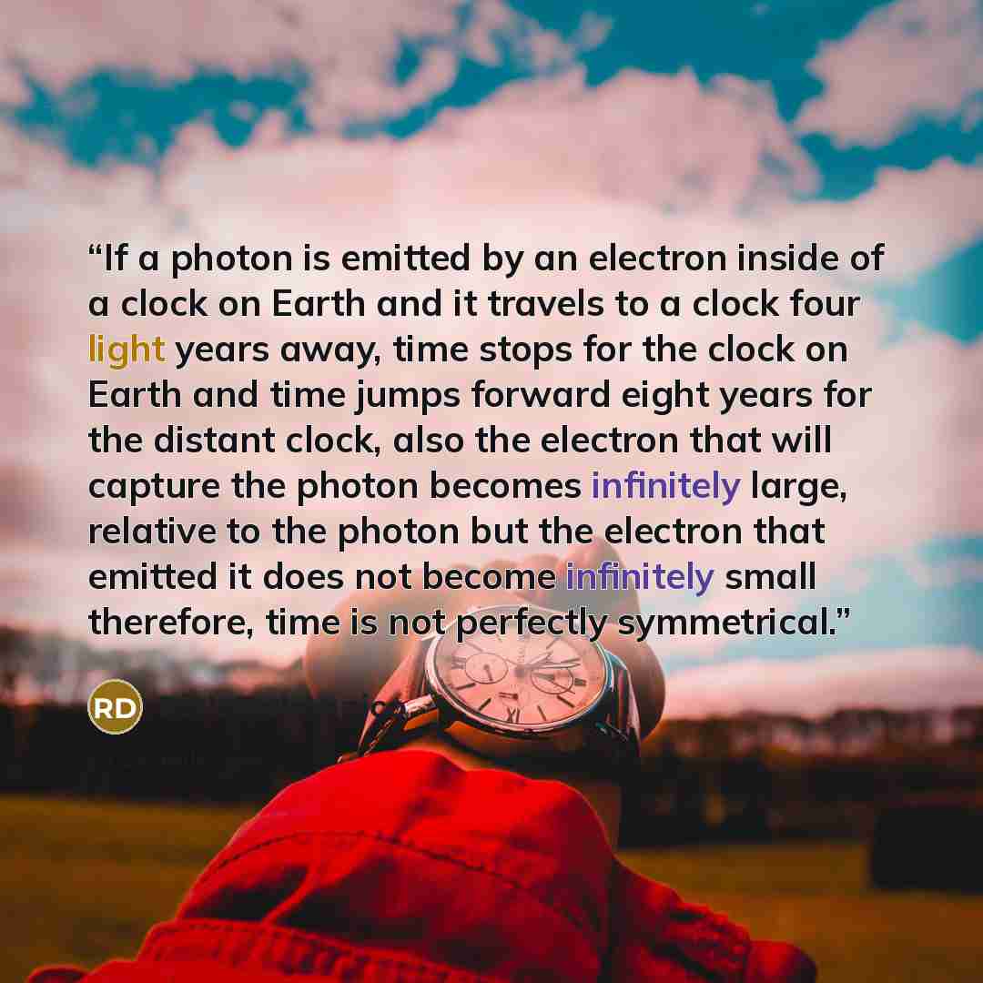 “If a photon is emitted by an electron inside of a clock on Earth and it travels to a clock four light years away, time stops for the clock on Earth and time jumps forward eight years for the distant clock, also the electron that will capture the photon becomes infinitely large, relative to the…” quote by Rick Delmonico