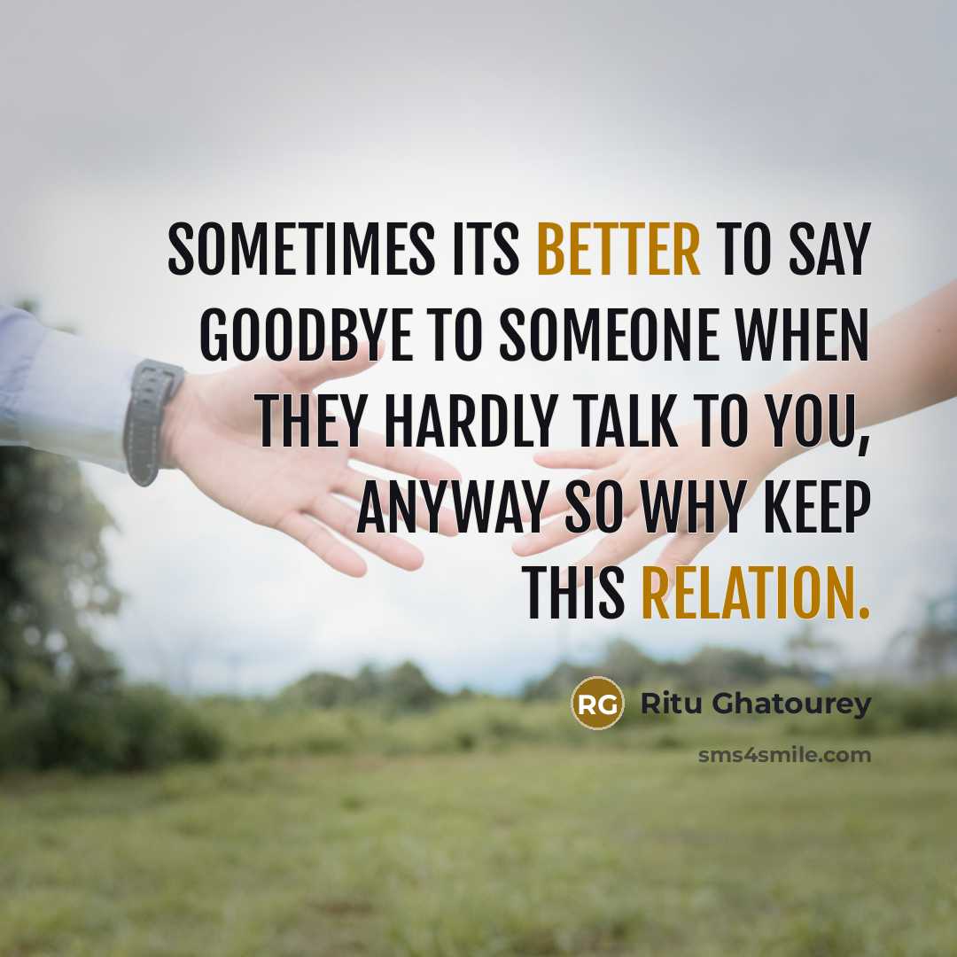 “Sometimes its better to say goodbye to someone when they hardly talk to you, anyway so why keep this relation.” quote by Ritu Ghatourey