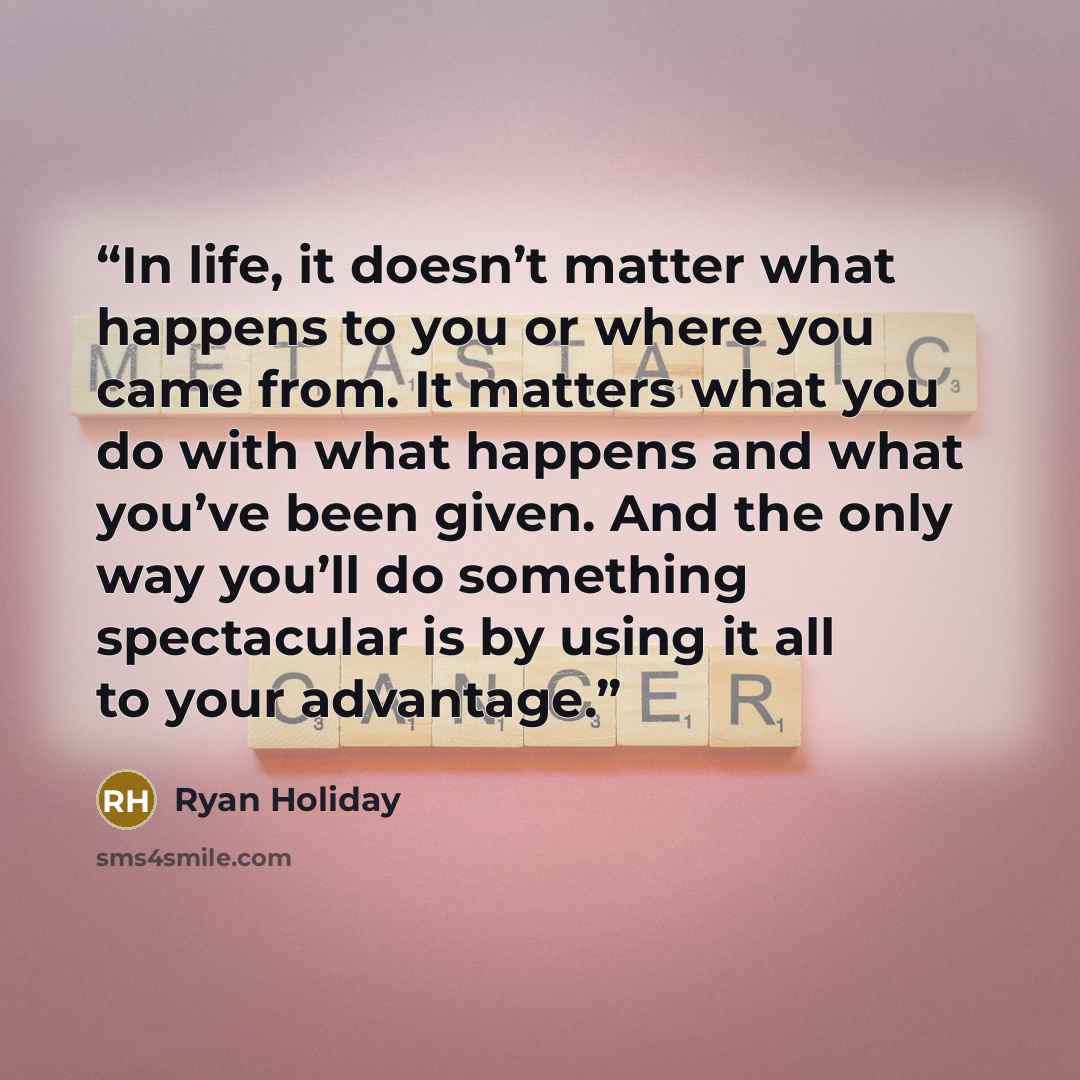 “In life, it doesn’t matter what happens to you or where you came from. It matters what you do with what happens and what you’ve been given. And the only way you’ll do something spectacular is by using it all to your advantage.” quote by Ryan Holiday