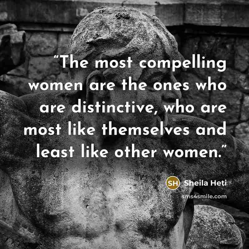 “The most compelling women are the ones who are distinctive, who are most like themselves and least like other women.” quote by Sheila Heti