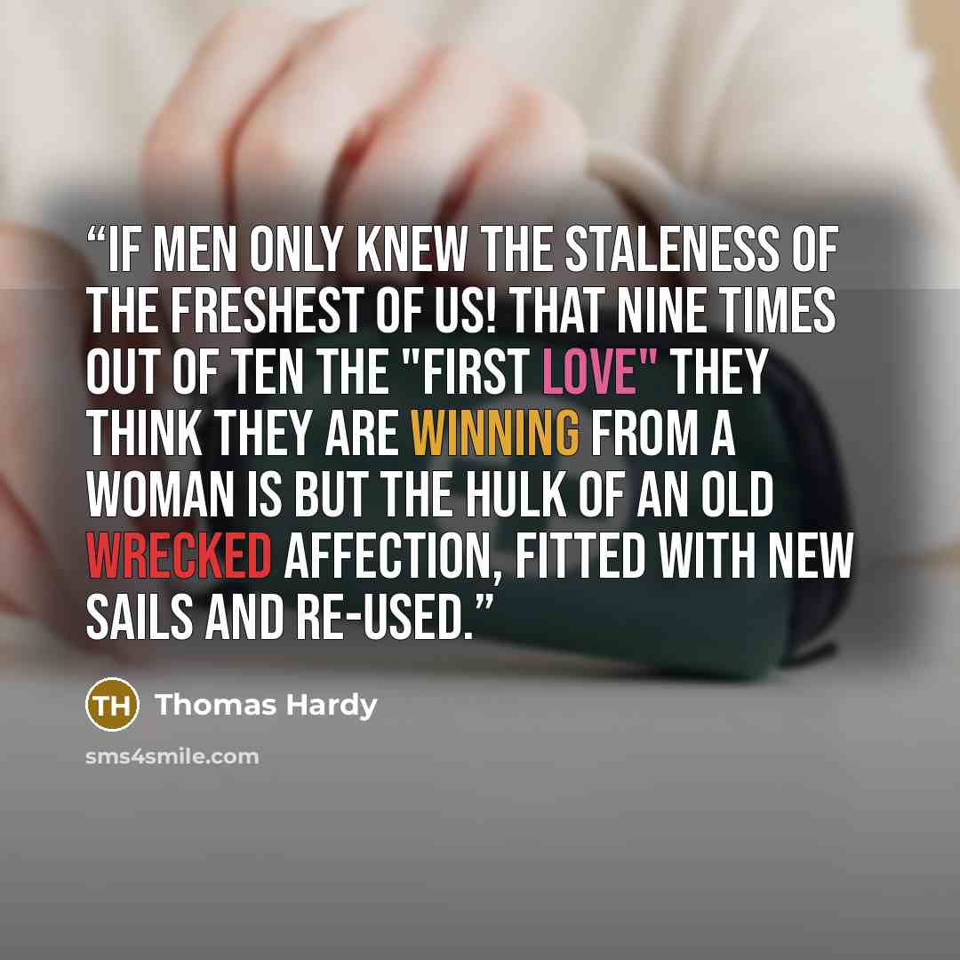 “If men only knew the staleness of the freshest of us! that nine times out of ten the "first love" they think they are winning from a woman is but the hulk of an old wrecked affection, fitted with new sails and re-used.” quote by Thomas Hardy